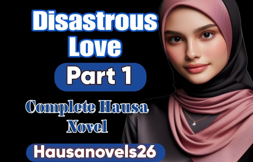 Disastrous Love Part 1 Complete Hausa Novel
